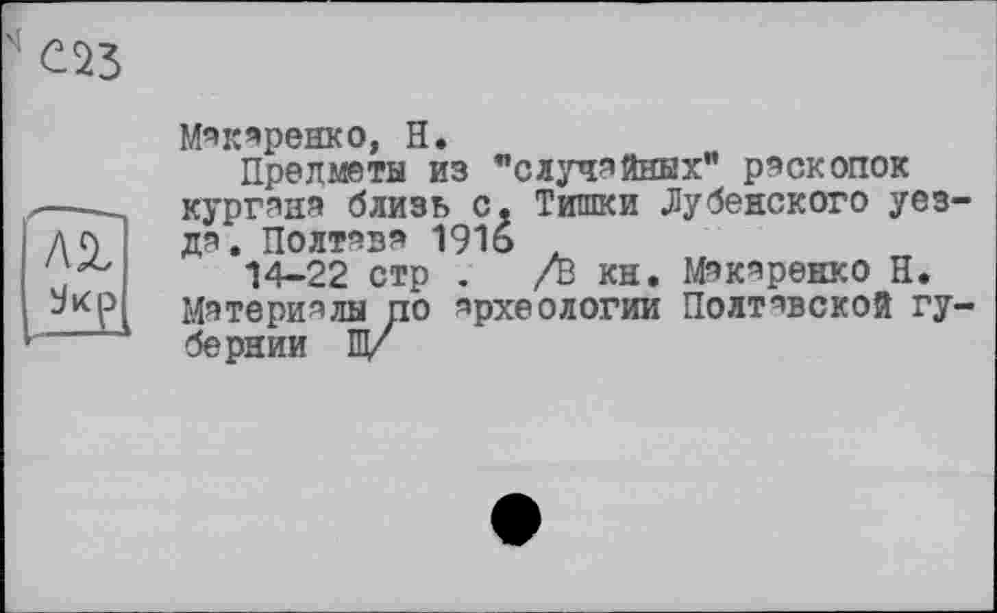 ﻿МАкеренко, H.
Предметы из "случайных" рескопок кургана близь с. Тишки Лубенского уезде; Полтава 1916 .
14-22 стр . /В кн. МАкеренко її.
Материалы по археологии Полтавской губернии Щ/